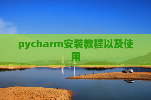pycharm安装教程以及使用 pycharm安装教程以及使用